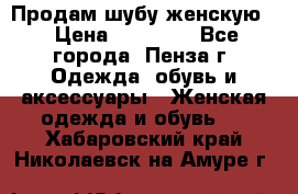 Продам шубу женскую  › Цена ­ 15 000 - Все города, Пенза г. Одежда, обувь и аксессуары » Женская одежда и обувь   . Хабаровский край,Николаевск-на-Амуре г.